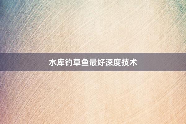水库钓草鱼最好深度技术